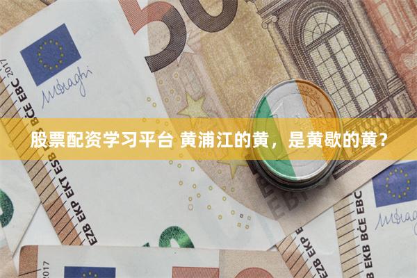 股票配资学习平台 黄浦江的黄,是黄歇的黄?