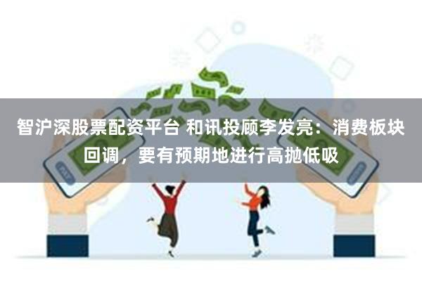 智沪深股票配资平台 和讯投顾李发亮：消费板块回调，要有预期地进行高抛低吸