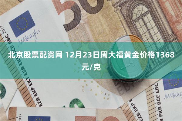 北京股票配资网 12月23日周大福黄金价格1368元/克